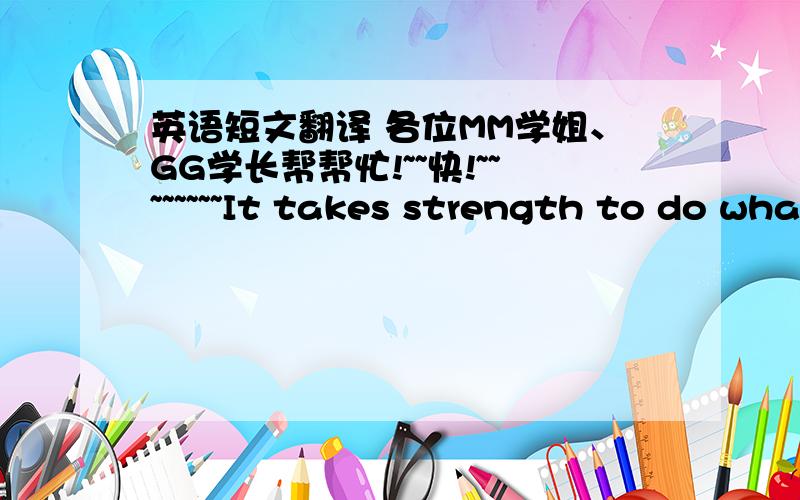 英语短文翻译 各位MM学姐、GG学长帮帮忙!~~快!~~~~~~~~It takes strength to do what must be done when the work is unpleasant and uncomfortable.It takes strength to persist in the face of obstacles（障碍）,when it would be much easier