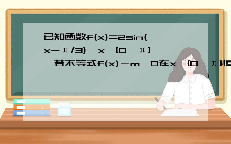 已知函数f(x)=2sin(x-π/3),x∈[0,π],若不等式f(x)－m＜0在x∈[0,π]恒成立,求m的取值范围