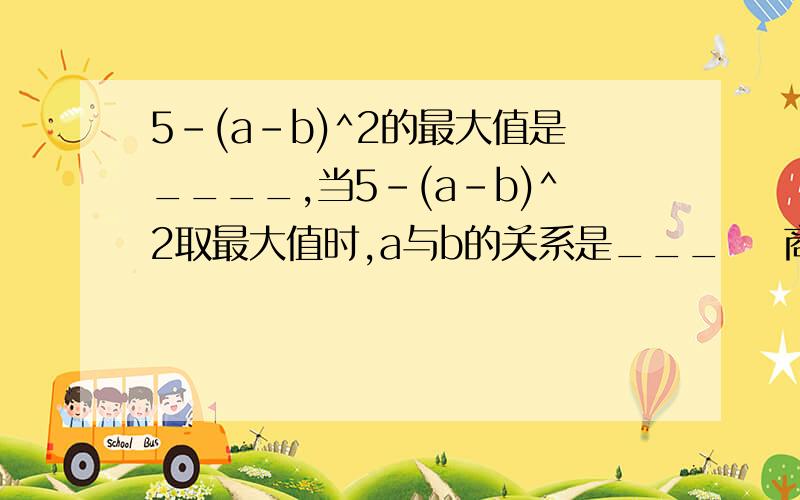 5-(a-b)^2的最大值是____,当5-(a-b)^2取最大值时,a与b的关系是___    商分5