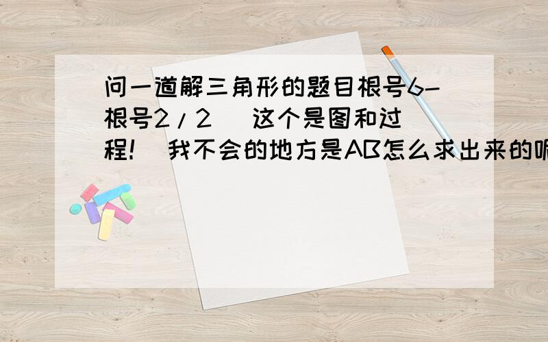 问一道解三角形的题目根号6-根号2/2   这个是图和过程！ 我不会的地方是AB怎么求出来的呢！