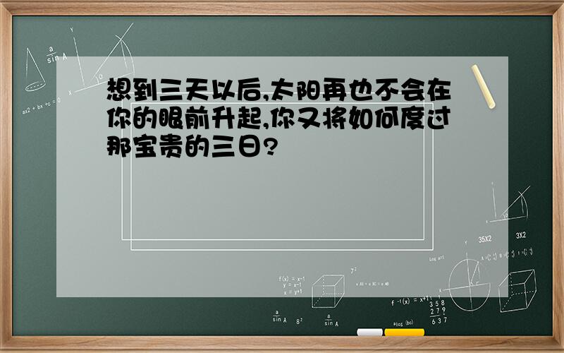 想到三天以后,太阳再也不会在你的眼前升起,你又将如何度过那宝贵的三日?