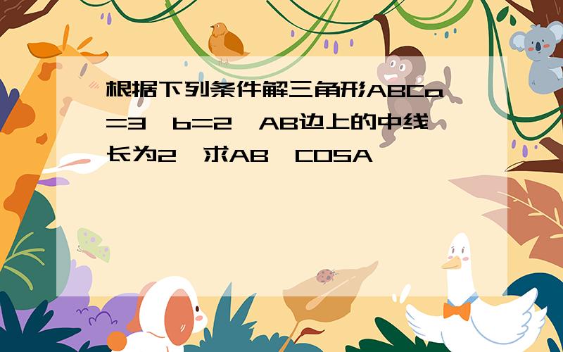 根据下列条件解三角形ABCa=3,b=2,AB边上的中线长为2,求AB,COSA