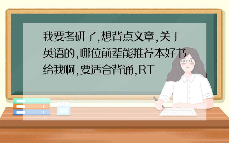 我要考研了,想背点文章,关于英语的,哪位前辈能推荐本好书给我啊,要适合背诵,RT