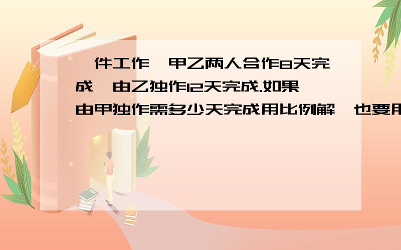 一件工作,甲乙两人合作8天完成,由乙独作12天完成.如果由甲独作需多少天完成用比例解,也要用方程.``