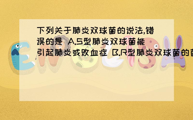 下列关于肺炎双球菌的说法,错误的是 A.S型肺炎双球菌能引起肺炎或败血症 B.R型肺炎双球菌的菌落表面粗糙下列关于肺炎双球菌的说法,错误的是A.S型肺炎双球菌能引起肺炎或败血症B.R型肺炎