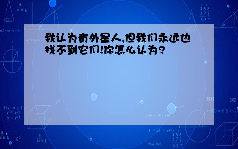 我认为有外星人,但我们永远也找不到它们!你怎么认为?