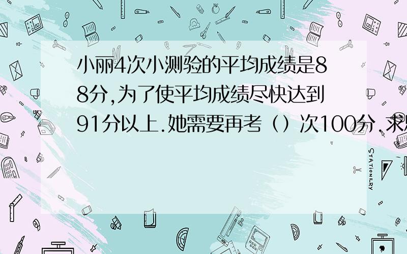 小丽4次小测验的平均成绩是88分,为了使平均成绩尽快达到91分以上.她需要再考（）次100分.求思路和过程.