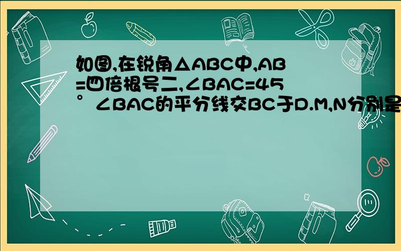 如图,在锐角△ABC中,AB=四倍根号二,∠BAC=45°∠BAC的平分线交BC于D.M,N分别是AD和AB上的动点,则BM+MN,的最小值是————