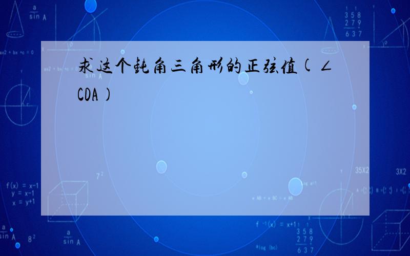 求这个钝角三角形的正弦值(∠CDA)