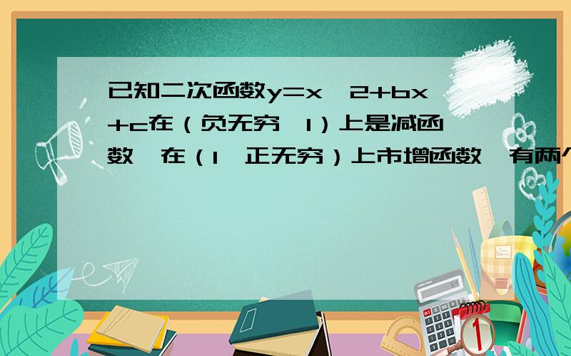 已知二次函数y=x^2+bx+c在（负无穷,1）上是减函数,在（1,正无穷）上市增函数,有两个零点x1,x2且满足|x1-x2|=4,求这个二次函数的解析式