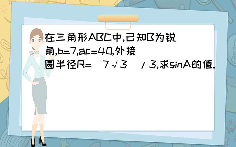 在三角形ABC中,已知B为锐角,b=7,ac=40,外接圆半径R=(7√3)/3,求sinA的值.