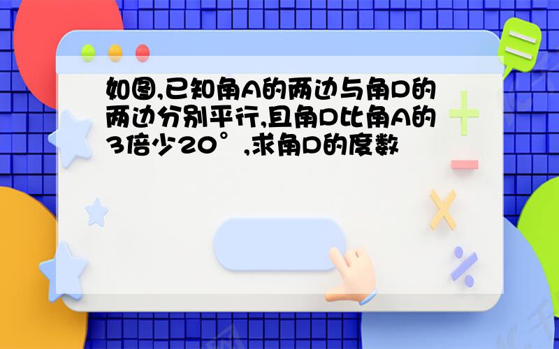 如图,已知角A的两边与角D的两边分别平行,且角D比角A的3倍少20°,求角D的度数