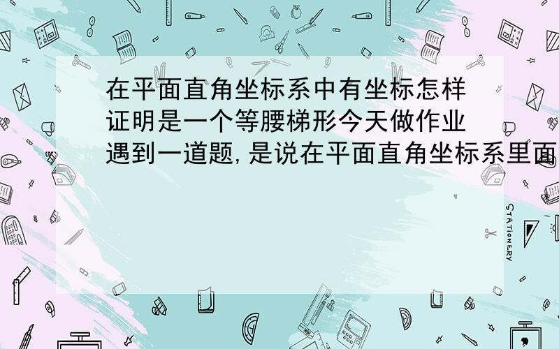 在平面直角坐标系中有坐标怎样证明是一个等腰梯形今天做作业遇到一道题,是说在平面直角坐标系里面描出了4个点,顺次连接是一个梯形,要证明.是怎么样得到的.