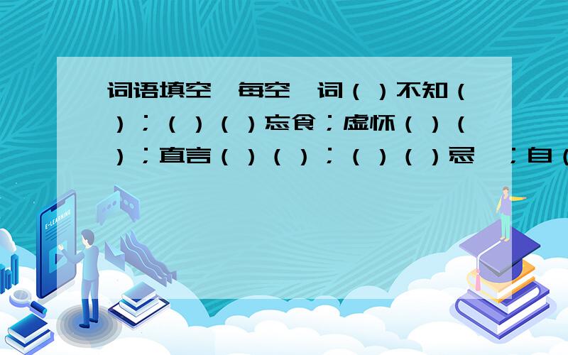 词语填空,每空一词（）不知（）；（）（）忘食；虚怀（）（）；直言（）（）；（）（）忌惮；自（）（）说.殿试三鼎甲是（）、（）、（）.史学双璧是《》和《》,作者分别是（）和（