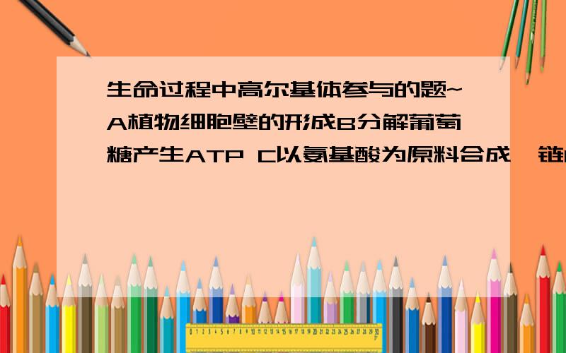 生命过程中高尔基体参与的题~A植物细胞壁的形成B分解葡萄糖产生ATP C以氨基酸为原料合成肽链D以核苷酸为原料合成核酸