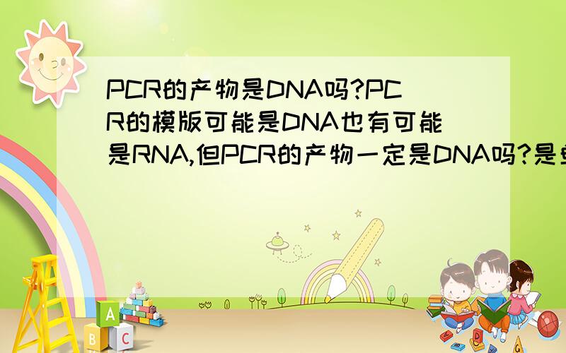 PCR的产物是DNA吗?PCR的模版可能是DNA也有可能是RNA,但PCR的产物一定是DNA吗?是单链还是双链,产物有可能是RNA吗?