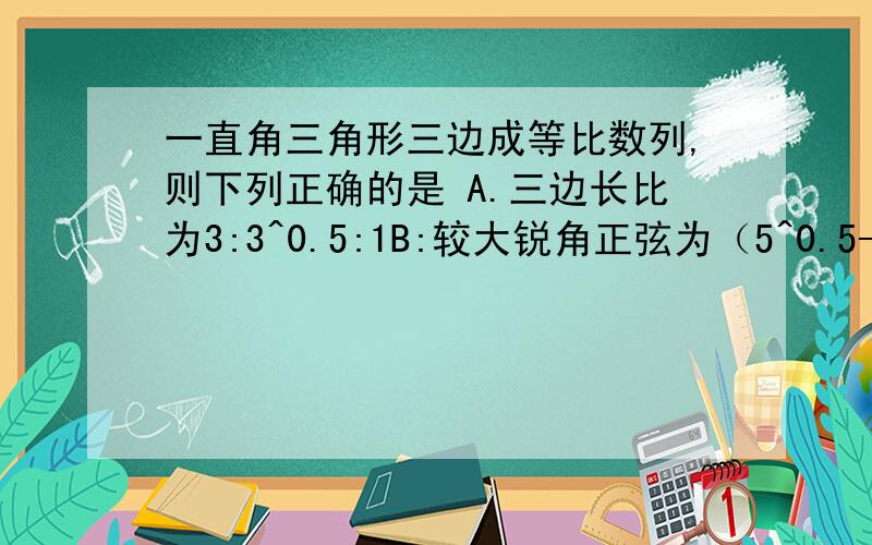 一直角三角形三边成等比数列,则下列正确的是 A.三边长比为3:3^0.5:1B:较大锐角正弦为（5^0.5-1)/2   C.较小锐角正弦为（5^0.5-1)/2求详解,谢较