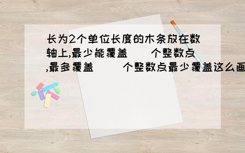 长为2个单位长度的木条放在数轴上,最少能覆盖__个整数点,最多覆盖 __个整数点最少覆盖这么画