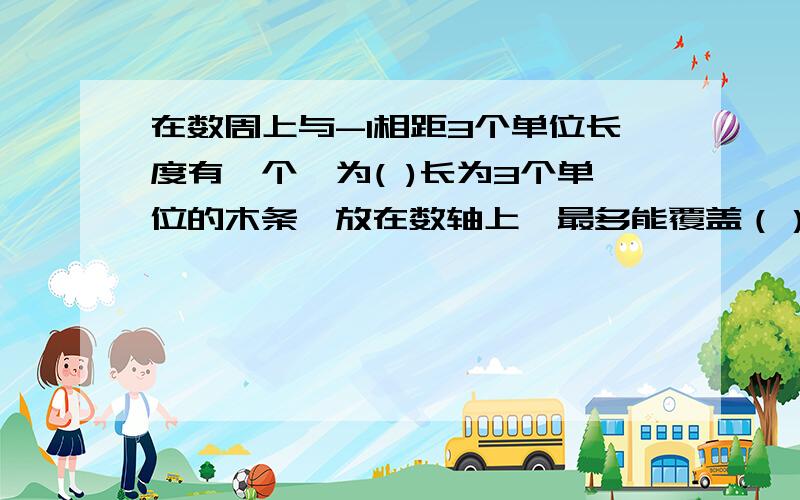 在数周上与-1相距3个单位长度有一个,为( )长为3个单位的木条,放在数轴上,最多能覆盖（）个整数点