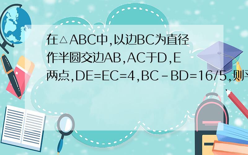 在△ABC中,以边BC为直径作半圆交边AB,AC于D,E两点,DE=EC=4,BC-BD=16/5,则平方根[（BD-AD)/BC]=?