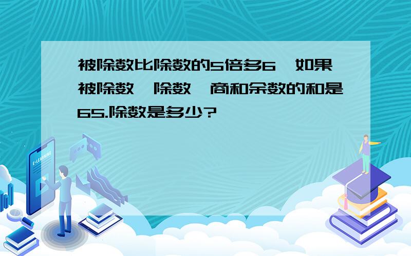 被除数比除数的5倍多6,如果被除数、除数、商和余数的和是65.除数是多少?