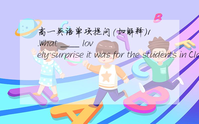 高一英语单项提问(加解释)1.What ____ lovely surprise it was for the students in Class One to get _____precious present individuallly when their class teacher came back from Italy!A.不填；a B.不填；不填 C.the;the D.a;a