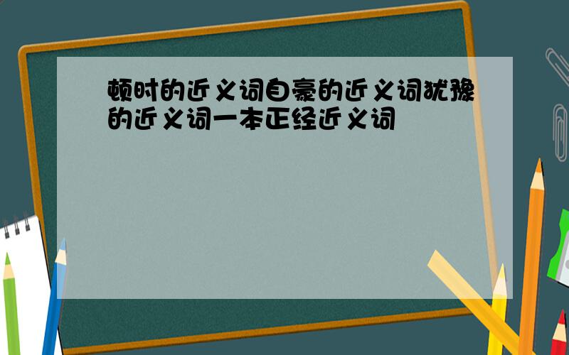 顿时的近义词自豪的近义词犹豫的近义词一本正经近义词