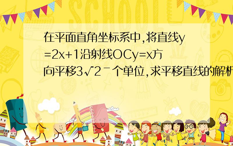 在平面直角坐标系中,将直线y=2x+1沿射线OCy=x方向平移3√2￣个单位,求平移直线的解析式