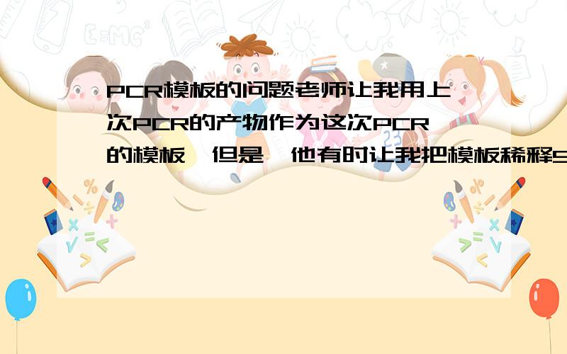 PCR模板的问题老师让我用上次PCR的产物作为这次PCR的模板,但是,他有时让我把模板稀释50倍,有时稀释100倍,我想知道50倍与100倍是怎样确定的,