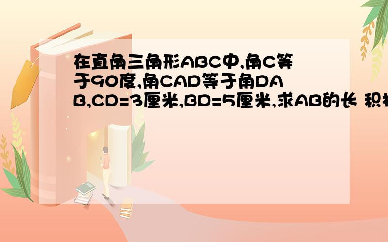 在直角三角形ABC中,角C等于90度,角CAD等于角DAB,CD=3厘米,BD=5厘米,求AB的长 积极i急