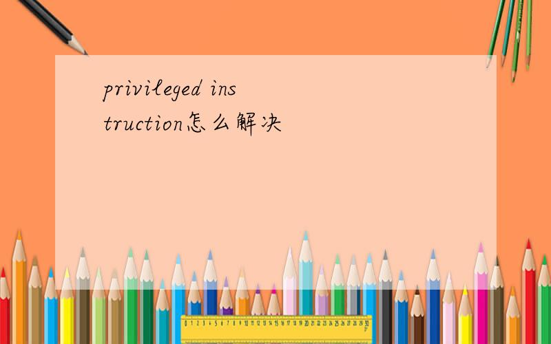 privileged instruction怎么解决