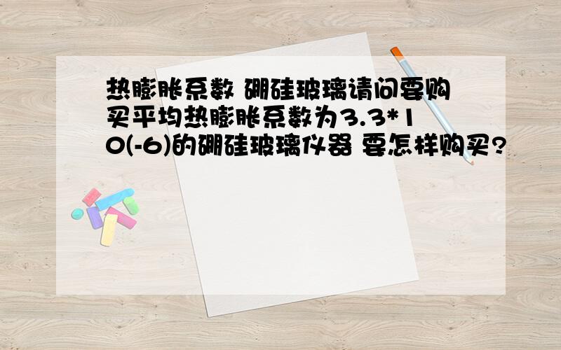 热膨胀系数 硼硅玻璃请问要购买平均热膨胀系数为3.3*10(-6)的硼硅玻璃仪器 要怎样购买?