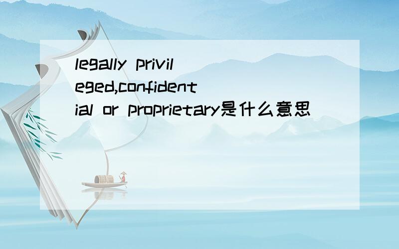 legally privileged,confidential or proprietary是什么意思