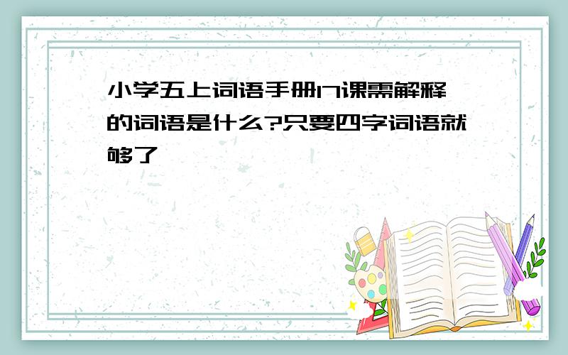 小学五上词语手册17课需解释的词语是什么?只要四字词语就够了