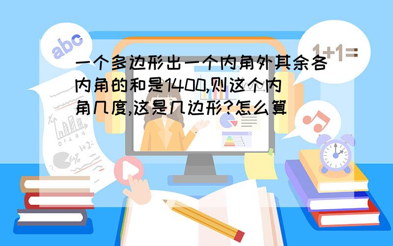 一个多边形出一个内角外其余各内角的和是1400,则这个内角几度,这是几边形?怎么算