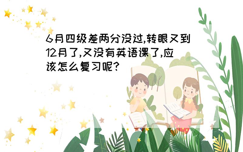 6月四级差两分没过,转眼又到12月了,又没有英语课了,应该怎么复习呢?