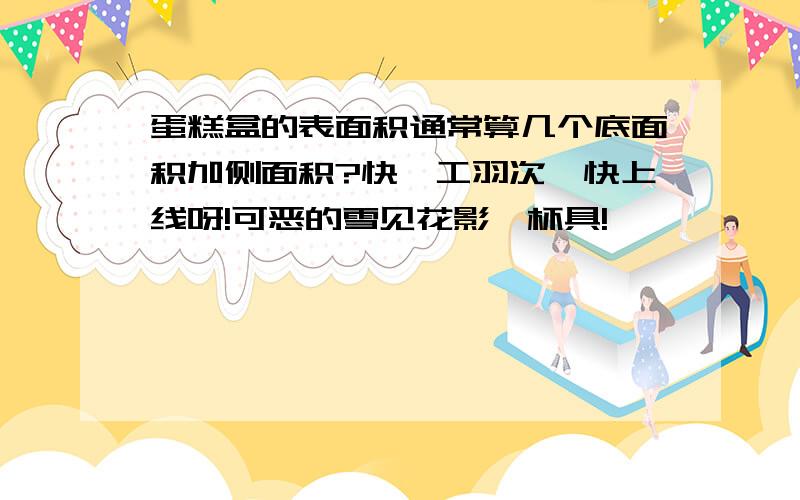 蛋糕盒的表面积通常算几个底面积加侧面积?快,工羽次一快上线呀!可恶的雪见花影,杯具!