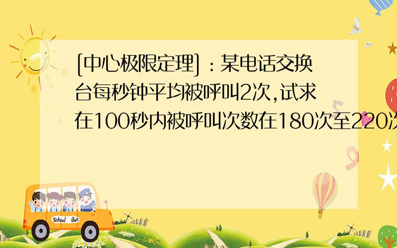 [中心极限定理]：某电话交换台每秒钟平均被呼叫2次,试求在100秒内被呼叫次数在180次至220次之间的概率?8414..问题是题干没给出方差,怎么用中心极限呀?难道隐含了?根据答案推算出方差为 1.41