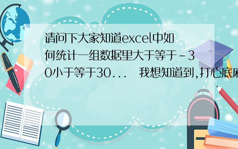 请问下大家知道excel中如何统计一组数据里大于等于-30小于等于30...　我想知道到,打心底麻烦大伙了