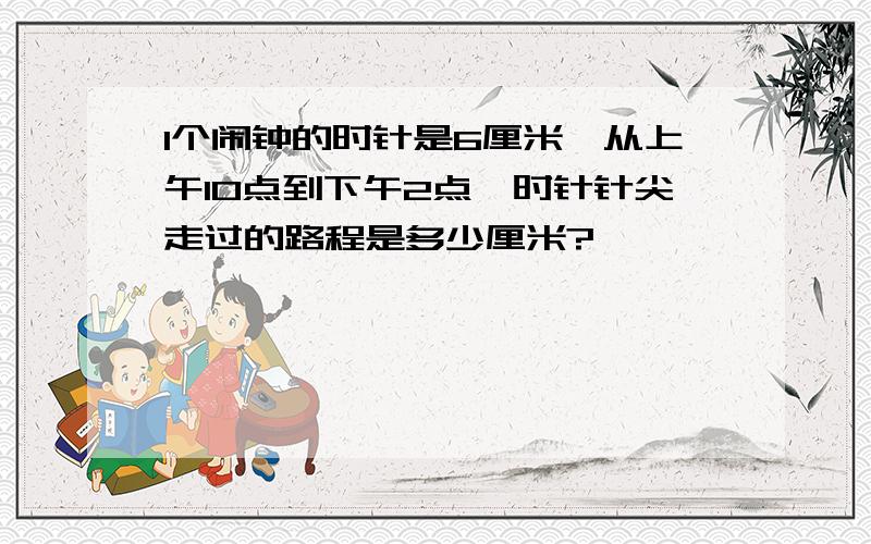 1个闹钟的时针是6厘米,从上午10点到下午2点,时针针尖走过的路程是多少厘米?