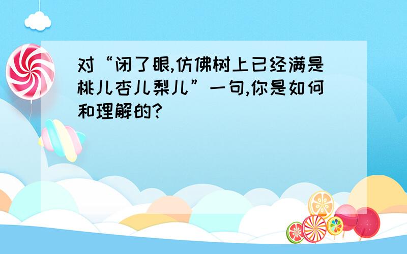 对“闭了眼,仿佛树上已经满是桃儿杏儿梨儿”一句,你是如何和理解的?