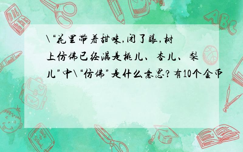 \“花里带着甜味,闭了眼,树上仿佛已经满是桃儿、杏儿、梨儿”中\“仿佛”是什么意思?有10个金币