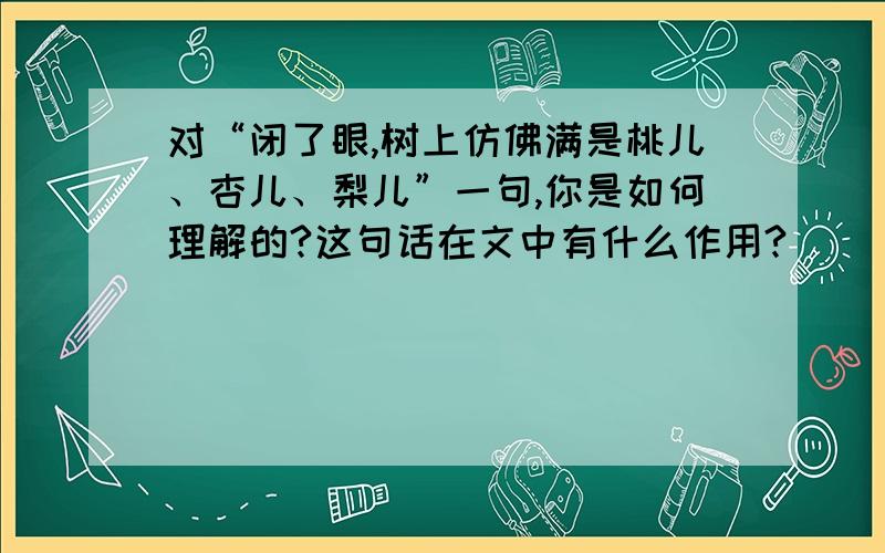 对“闭了眼,树上仿佛满是桃儿、杏儿、梨儿”一句,你是如何理解的?这句话在文中有什么作用?