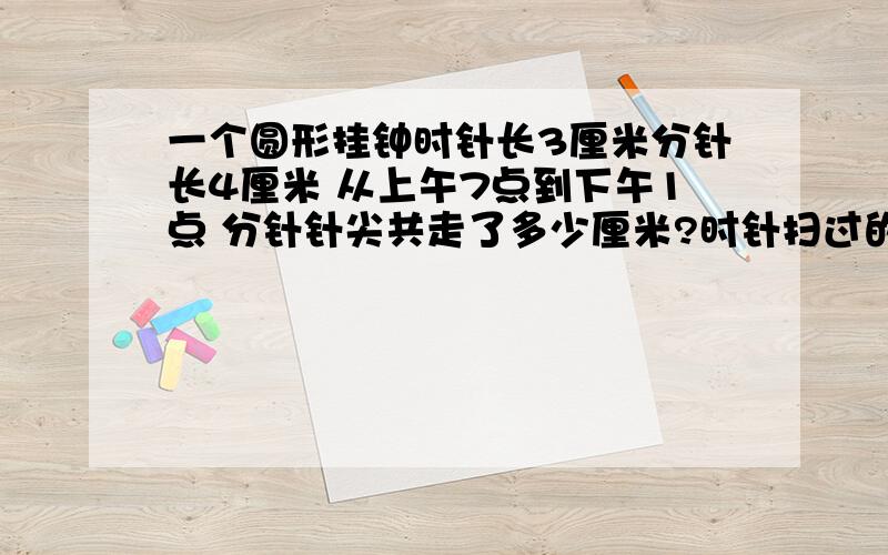 一个圆形挂钟时针长3厘米分针长4厘米 从上午7点到下午1点 分针针尖共走了多少厘米?时针扫过的面积是多少平方厘米