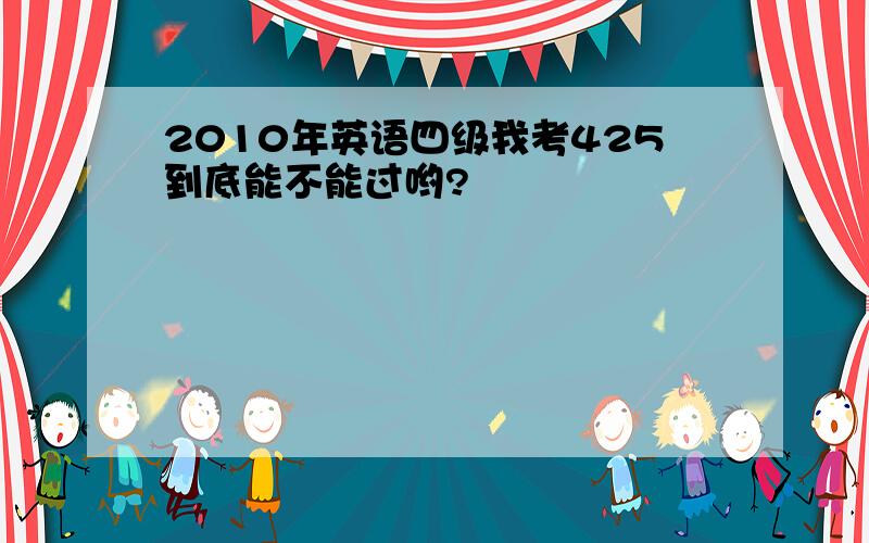 2010年英语四级我考425到底能不能过哟?