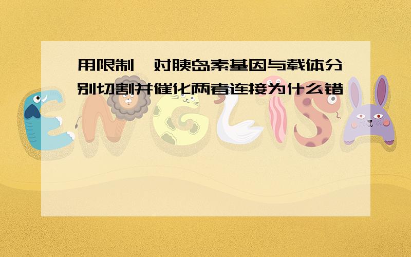 用限制酶对胰岛素基因与载体分别切割并催化两者连接为什么错