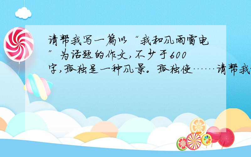 请帮我写一篇以“我和风雨雷电”为话题的作文,不少于600字,孤独是一种风景。孤独使……请帮我把后面续写出来。超脱也是一种风景。超脱使……请帮我把后面续写出来。