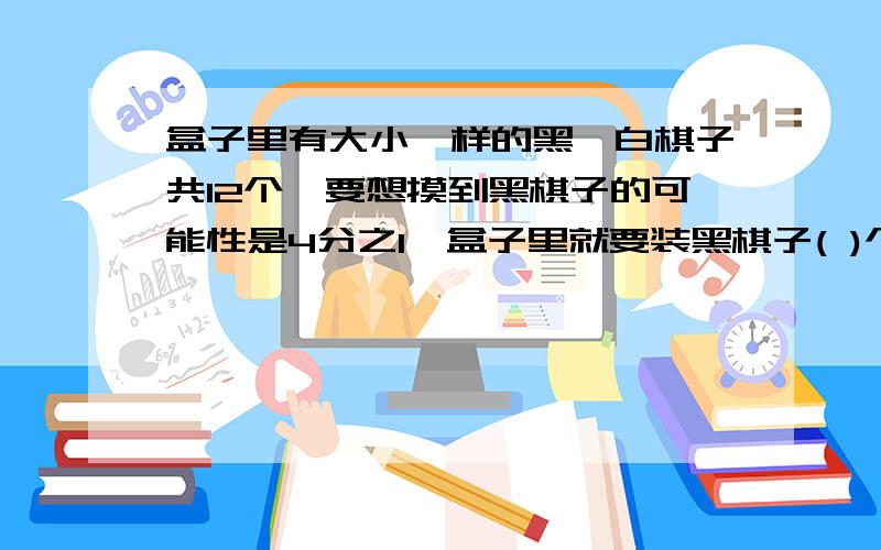 盒子里有大小一样的黑,白棋子共12个,要想摸到黑棋子的可能性是4分之1,盒子里就要装黑棋子( )个,白棋子( )个.