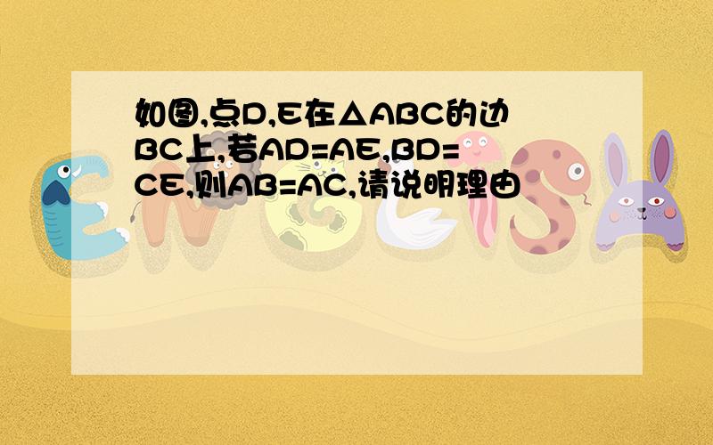 如图,点D,E在△ABC的边BC上,若AD=AE,BD=CE,则AB=AC,请说明理由