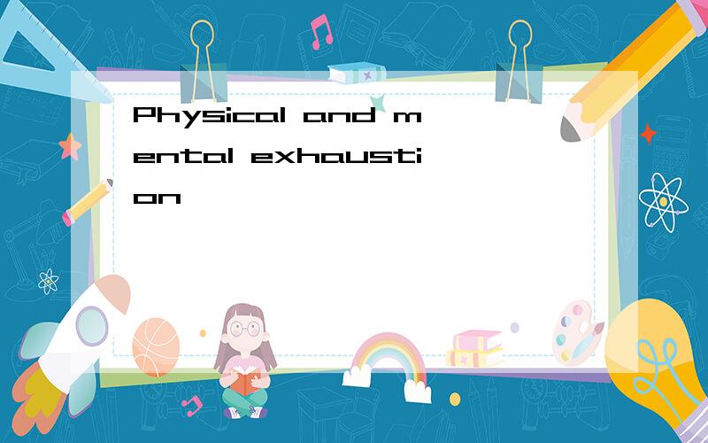 Physical and mental exhaustion